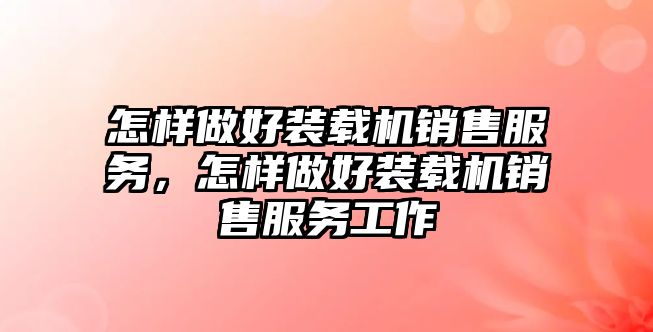 怎樣做好裝載機銷售服務，怎樣做好裝載機銷售服務工作