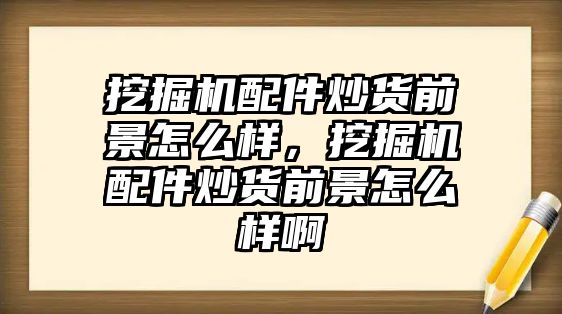 挖掘機配件炒貨前景怎么樣，挖掘機配件炒貨前景怎么樣啊