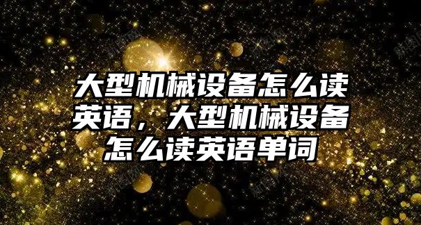 大型機械設(shè)備怎么讀英語，大型機械設(shè)備怎么讀英語單詞