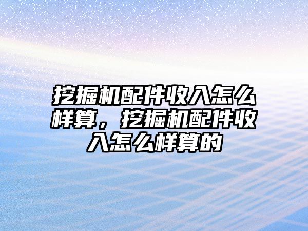 挖掘機配件收入怎么樣算，挖掘機配件收入怎么樣算的