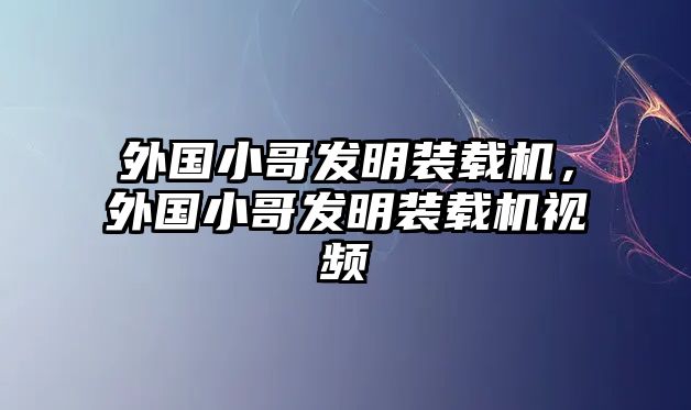 外國小哥發明裝載機，外國小哥發明裝載機視頻