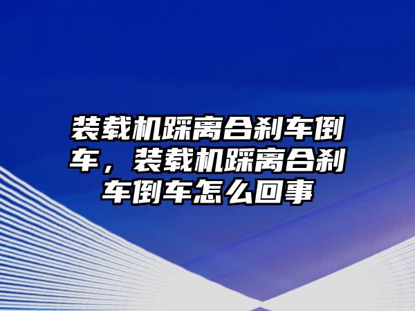 裝載機踩離合剎車倒車，裝載機踩離合剎車倒車怎么回事