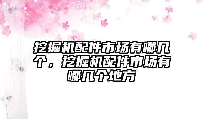 挖掘機配件市場有哪幾個，挖掘機配件市場有哪幾個地方