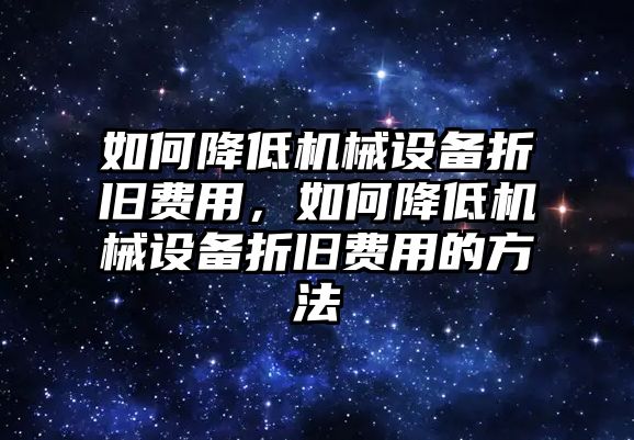 如何降低機械設備折舊費用，如何降低機械設備折舊費用的方法