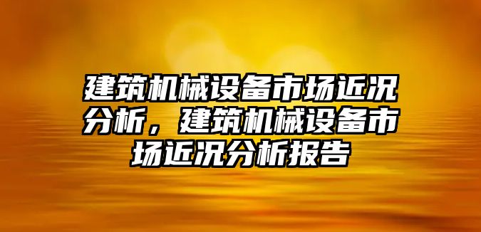 建筑機械設備市場近況分析，建筑機械設備市場近況分析報告