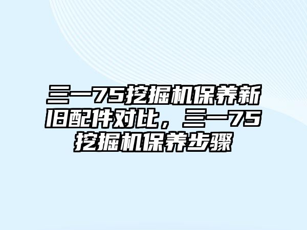 三一75挖掘機保養新舊配件對比，三一75挖掘機保養步驟