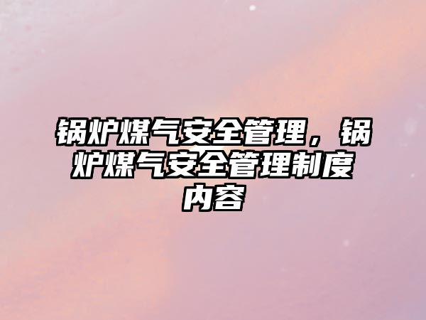 鍋爐煤氣安全管理，鍋爐煤氣安全管理制度內(nèi)容