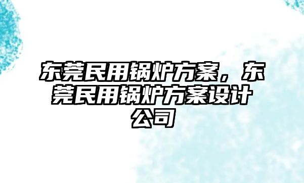 東莞民用鍋爐方案，東莞民用鍋爐方案設計公司