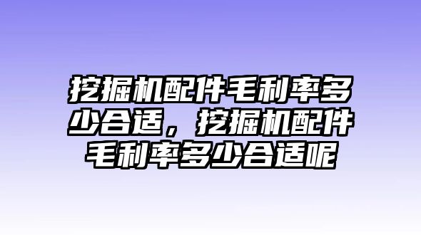 挖掘機配件毛利率多少合適，挖掘機配件毛利率多少合適呢