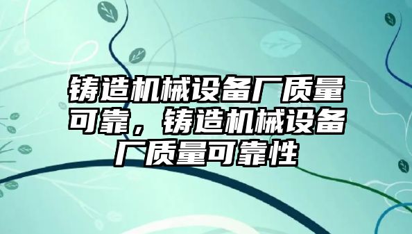 鑄造機(jī)械設(shè)備廠質(zhì)量可靠，鑄造機(jī)械設(shè)備廠質(zhì)量可靠性