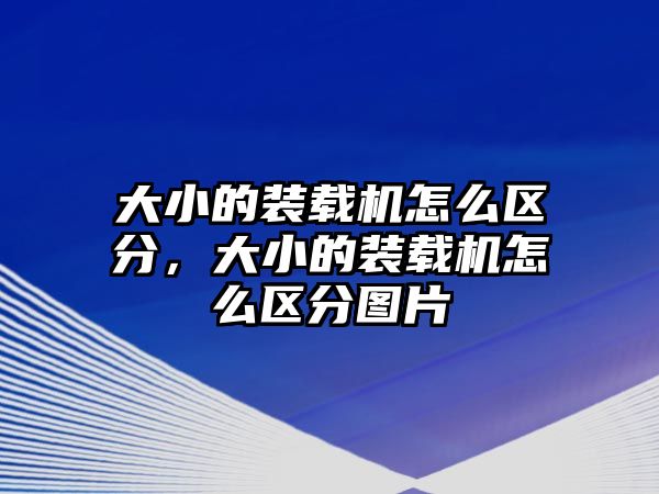 大小的裝載機怎么區(qū)分，大小的裝載機怎么區(qū)分圖片