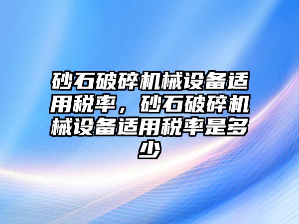 砂石破碎機(jī)械設(shè)備適用稅率，砂石破碎機(jī)械設(shè)備適用稅率是多少