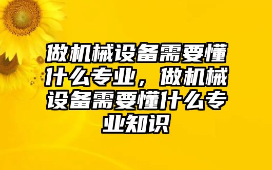 做機械設備需要懂什么專業，做機械設備需要懂什么專業知識