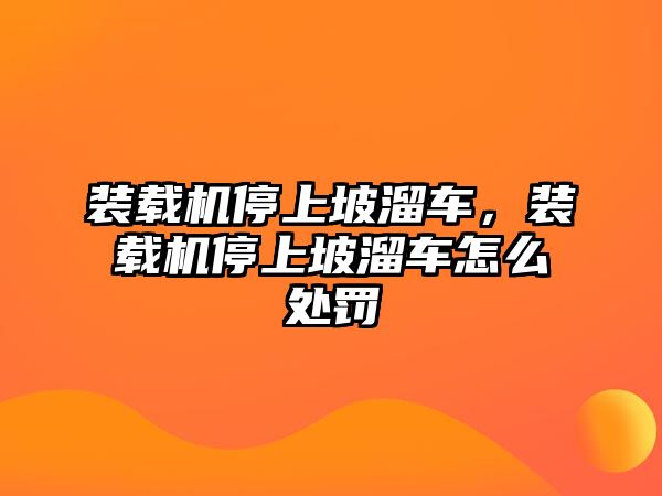 裝載機停上坡溜車，裝載機停上坡溜車怎么處罰