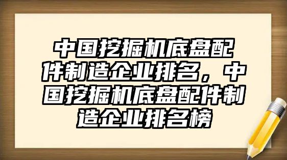 中國(guó)挖掘機(jī)底盤(pán)配件制造企業(yè)排名，中國(guó)挖掘機(jī)底盤(pán)配件制造企業(yè)排名榜