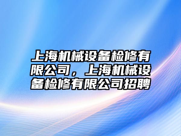 上海機械設(shè)備檢修有限公司，上海機械設(shè)備檢修有限公司招聘