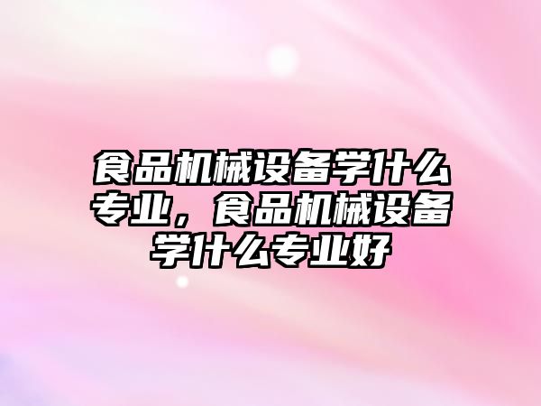 食品機械設備學什么專業，食品機械設備學什么專業好