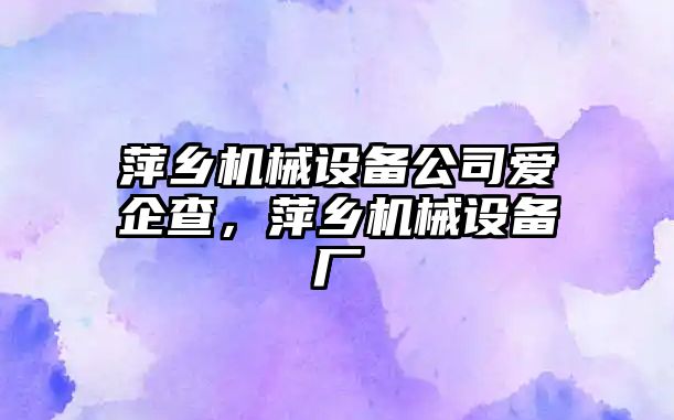 萍鄉機械設備公司愛企查，萍鄉機械設備廠