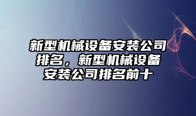 新型機械設(shè)備安裝公司排名，新型機械設(shè)備安裝公司排名前十