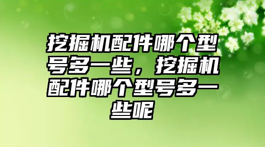 挖掘機配件哪個型號多一些，挖掘機配件哪個型號多一些呢