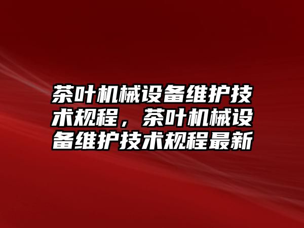 茶葉機械設備維護技術規程，茶葉機械設備維護技術規程最新