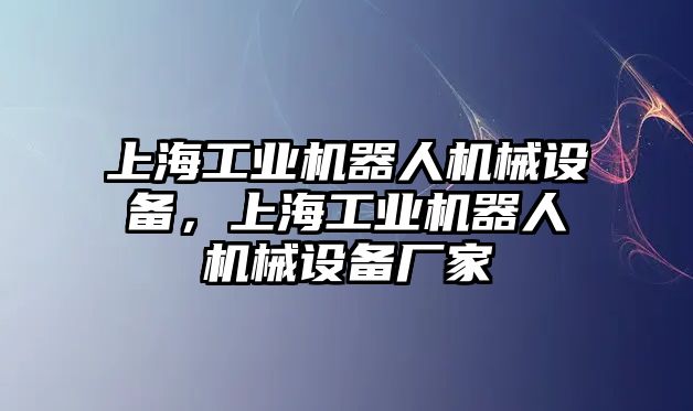 上海工業機器人機械設備，上海工業機器人機械設備廠家