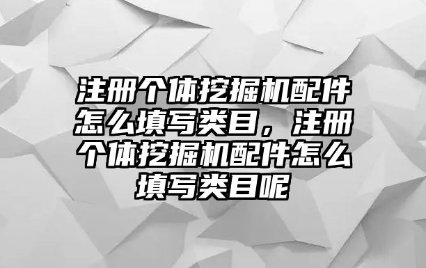 注冊個體挖掘機配件怎么填寫類目，注冊個體挖掘機配件怎么填寫類目呢