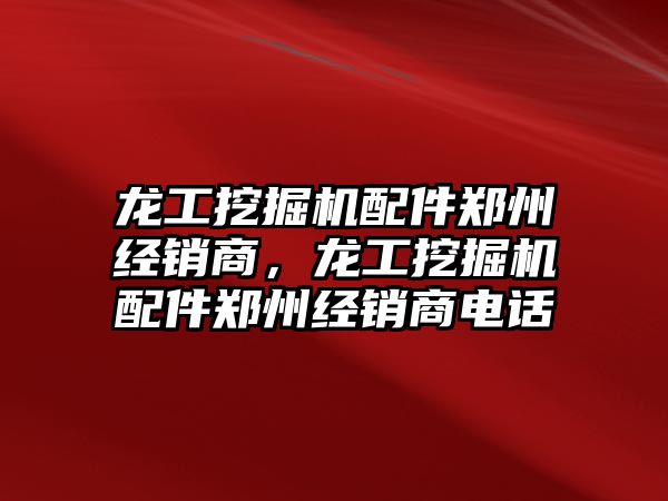 龍工挖掘機配件鄭州經銷商，龍工挖掘機配件鄭州經銷商電話