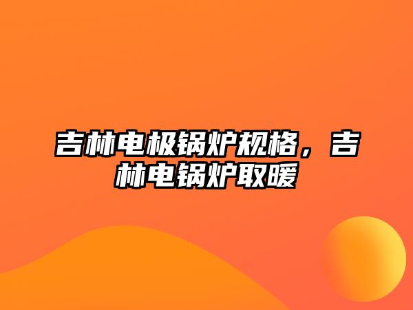 吉林電極鍋爐規格，吉林電鍋爐取暖