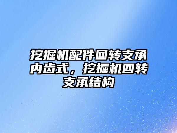 挖掘機配件回轉支承內齒式，挖掘機回轉支承結構