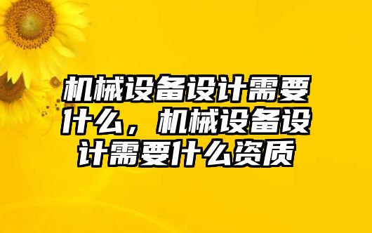 機械設備設計需要什么，機械設備設計需要什么資質