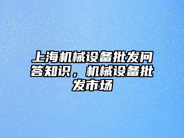 上海機(jī)械設(shè)備批發(fā)問答知識，機(jī)械設(shè)備批發(fā)市場