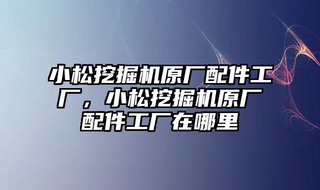 小松挖掘機原廠配件工廠，小松挖掘機原廠配件工廠在哪里