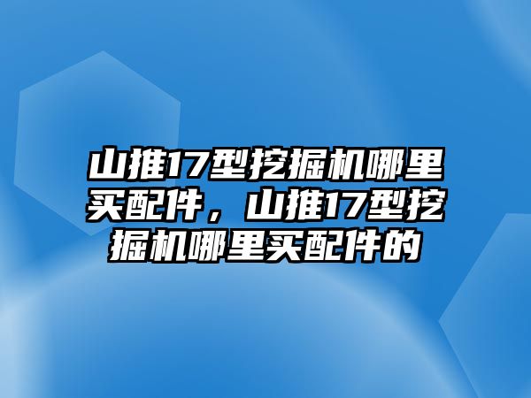 山推17型挖掘機哪里買配件，山推17型挖掘機哪里買配件的