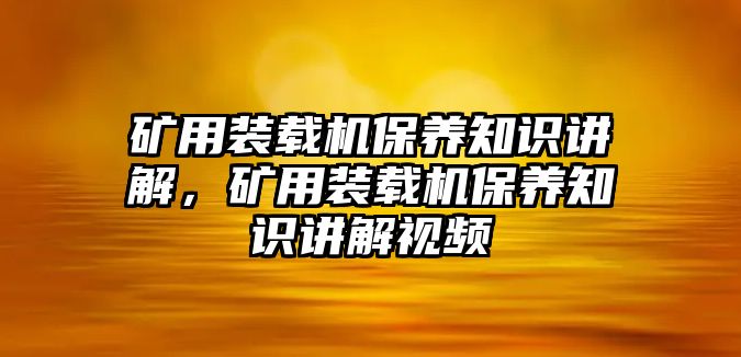 礦用裝載機(jī)保養(yǎng)知識(shí)講解，礦用裝載機(jī)保養(yǎng)知識(shí)講解視頻