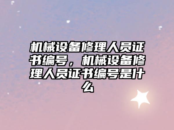 機械設(shè)備修理人員證書編號，機械設(shè)備修理人員證書編號是什么