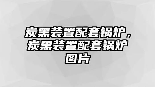 炭黑裝置配套鍋爐，炭黑裝置配套鍋爐圖片