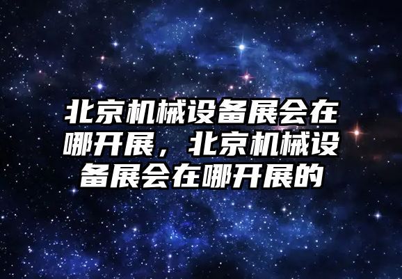 北京機械設備展會在哪開展，北京機械設備展會在哪開展的