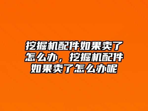 挖掘機(jī)配件如果賣(mài)了怎么辦，挖掘機(jī)配件如果賣(mài)了怎么辦呢