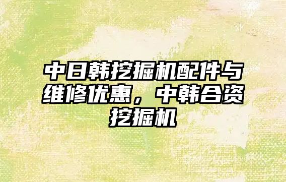 中日韓挖掘機配件與維修優惠，中韓合資挖掘機