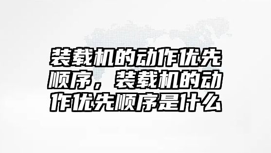 裝載機的動作優先順序，裝載機的動作優先順序是什么