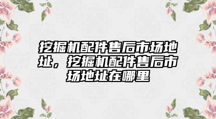 挖掘機配件售后市場地址，挖掘機配件售后市場地址在哪里