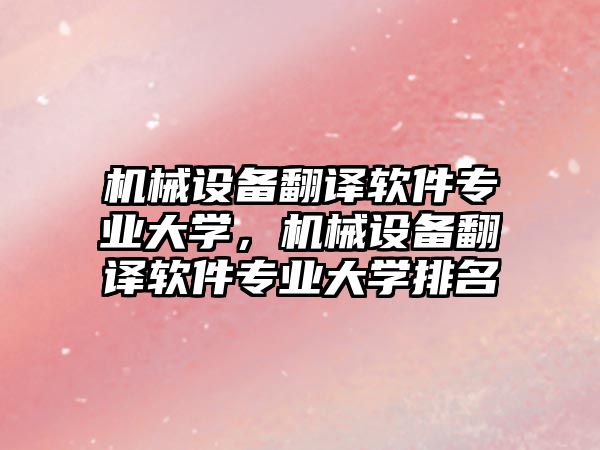 機械設(shè)備翻譯軟件專業(yè)大學，機械設(shè)備翻譯軟件專業(yè)大學排名