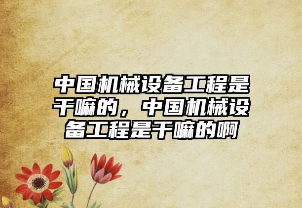 中國機械設備工程是干嘛的，中國機械設備工程是干嘛的啊