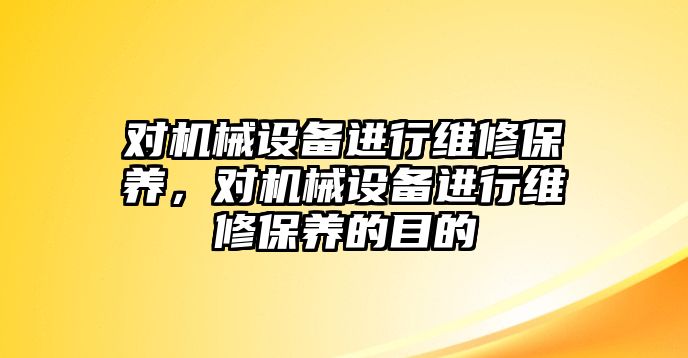 對機械設備進行維修保養，對機械設備進行維修保養的目的