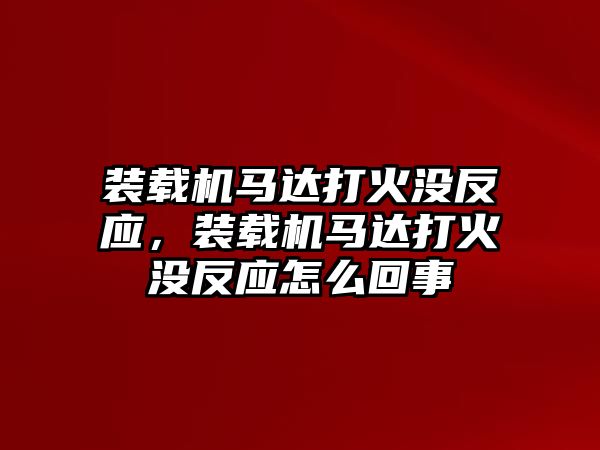 裝載機馬達打火沒反應，裝載機馬達打火沒反應怎么回事