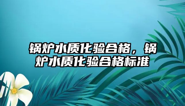 鍋爐水質化驗合格，鍋爐水質化驗合格標準