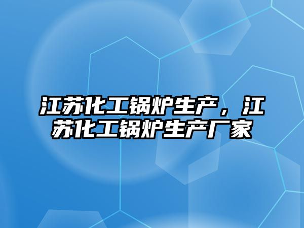 江蘇化工鍋爐生產，江蘇化工鍋爐生產廠家