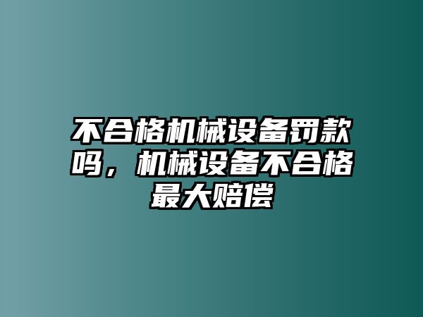 不合格機械設備罰款嗎，機械設備不合格最大賠償