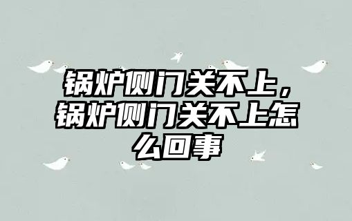 鍋爐側門關不上，鍋爐側門關不上怎么回事